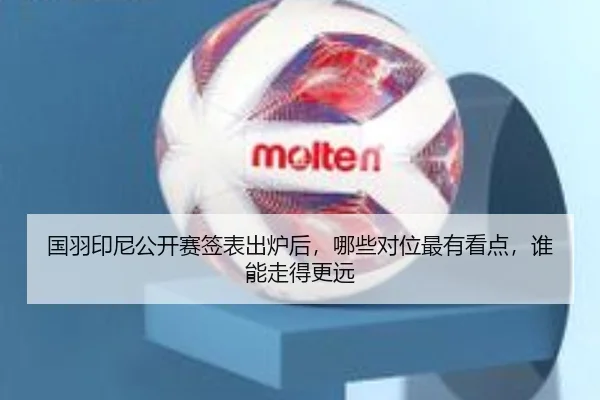 国羽印尼公开赛签表出炉后，哪些对位最有看点，谁能走得更远