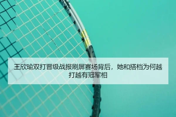 王欣瑜双打晋级战报刷屏赛场背后，她和搭档为何越打越有冠军相